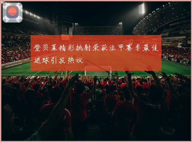 登贝莱精彩挑射荣获法甲赛季最佳进球引发热议