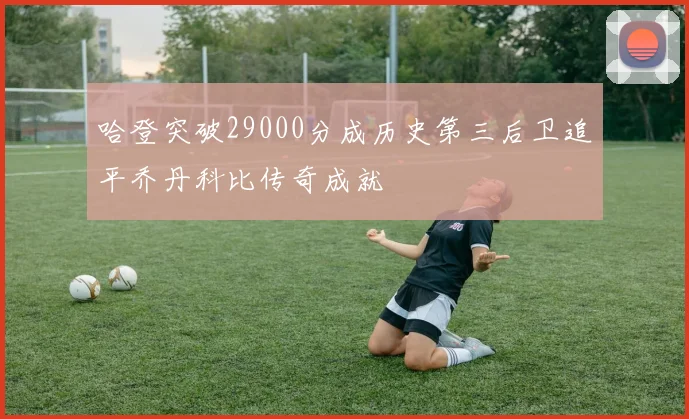 哈登突破29000分成历史第三后卫追平乔丹科比传奇成就