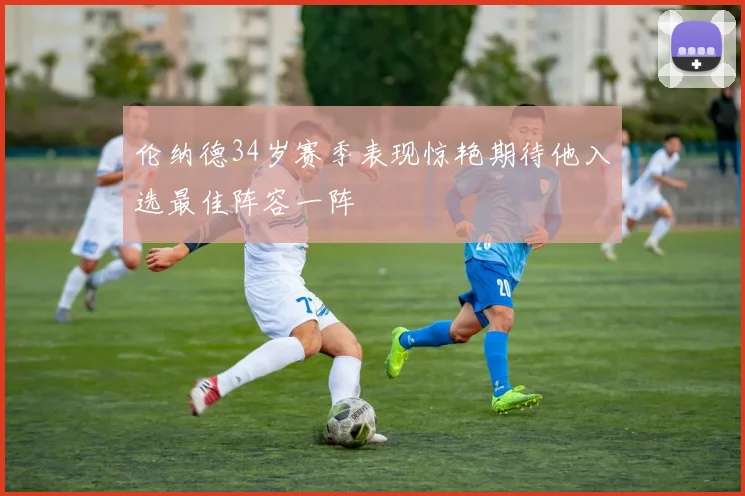 伦纳德34岁赛季表现惊艳期待他入选最佳阵容一阵