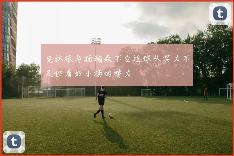 克林根与杨瀚森不合适球队实力不足但看好小杨的潜力