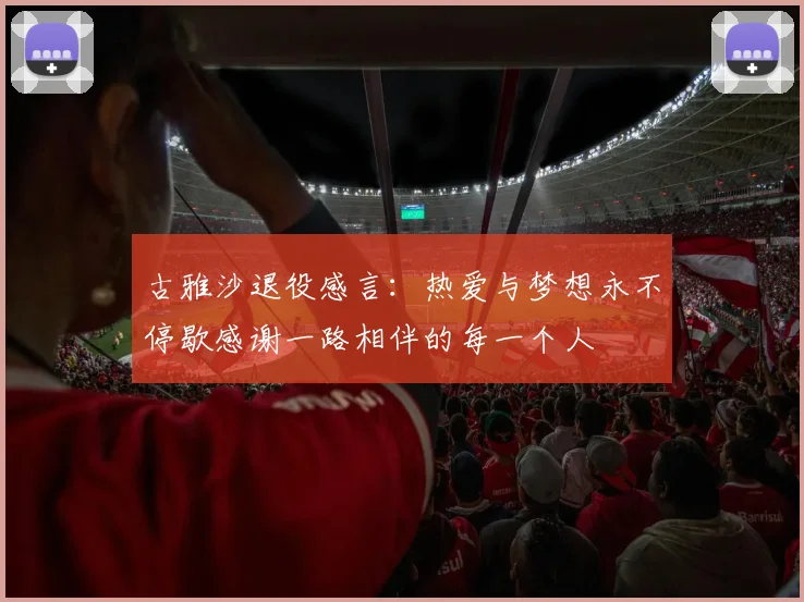 古雅沙退役感言：热爱与梦想永不停歇感谢一路相伴的每一个人