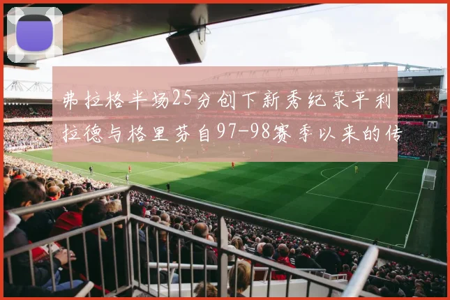 弗拉格半场25分创下新秀纪录平利拉德与格里芬自97-98赛季以来的传奇表现