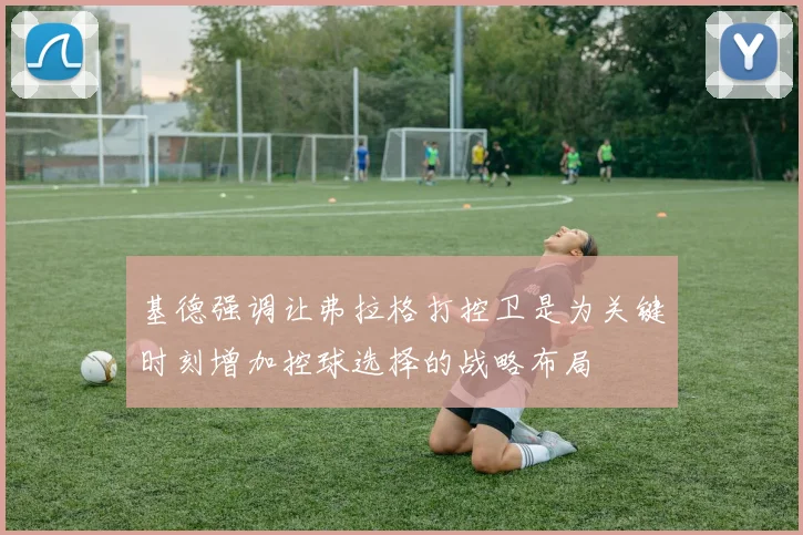 基德强调让弗拉格打控卫是为关键时刻增加控球选择的战略布局