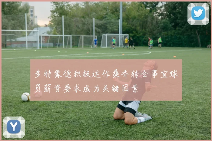 多特蒙德积极运作桑乔转会事宜球员薪资要求成为关键因素