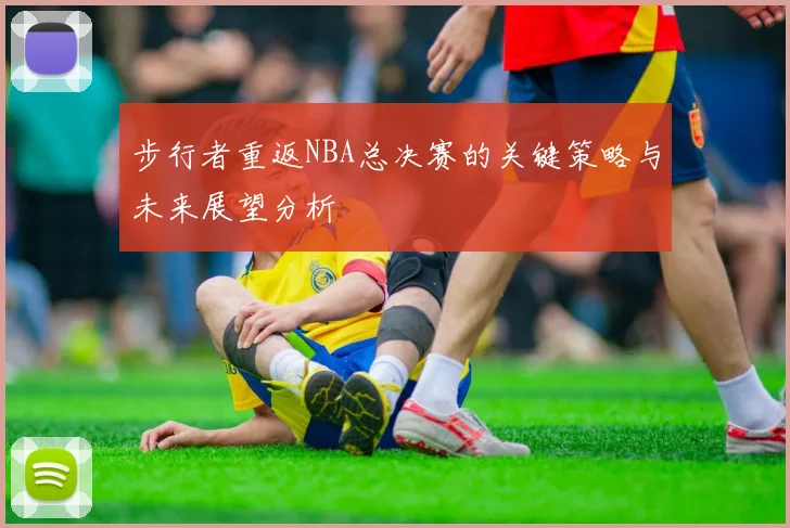 步行者重返NBA总决赛的关键策略与未来展望分析