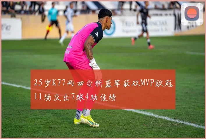 25岁K77两回合斩蓝军获双MVP欧冠11场交出7球4助佳绩