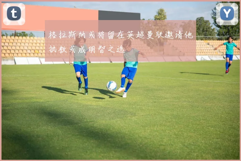 格拉斯纳或将留在英超曼联邀请他执教或成明智之选