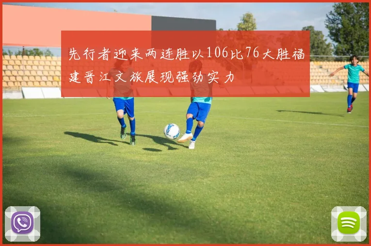 先行者迎来两连胜以106比76大胜福建晋江文旅展现强劲实力