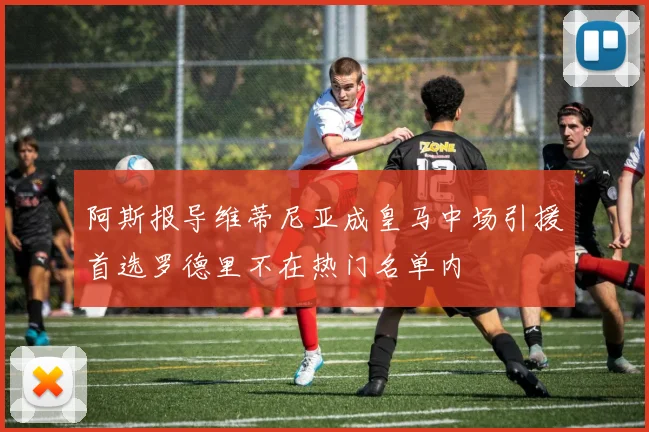 阿斯报导维蒂尼亚成皇马中场引援首选罗德里不在热门名单内