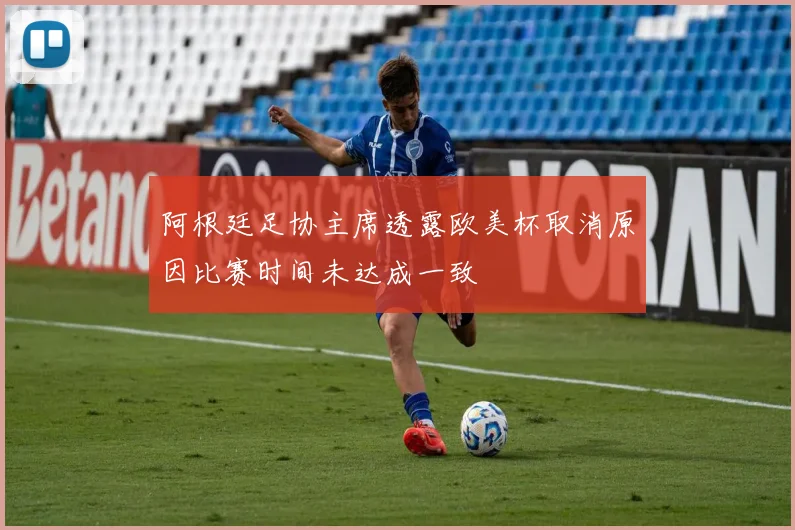阿根廷足协主席透露欧美杯取消原因比赛时间未达成一致