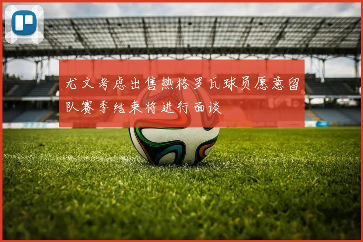 尤文考虑出售热格罗瓦球员愿意留队赛季结束将进行面谈
