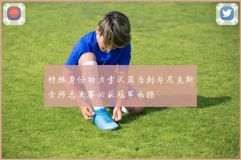 特殊身份助力索汉若马刺与尼克斯会师总决赛必获冠军戒指