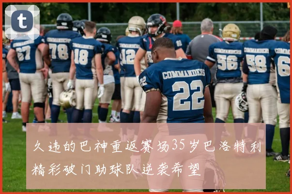 久违的巴神重返赛场35岁巴洛特利精彩破门助球队逆袭希望