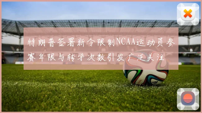 特朗普签署新令限制NCAA运动员参赛年限与转学次数引发广泛关注
