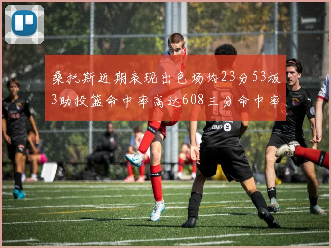桑托斯近期表现出色场均23分53板3助投篮命中率高达608三分命中率接近50
