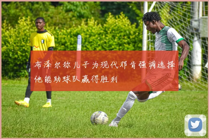 布泽尔称儿子为现代邓肯强调选择他能助球队赢得胜利