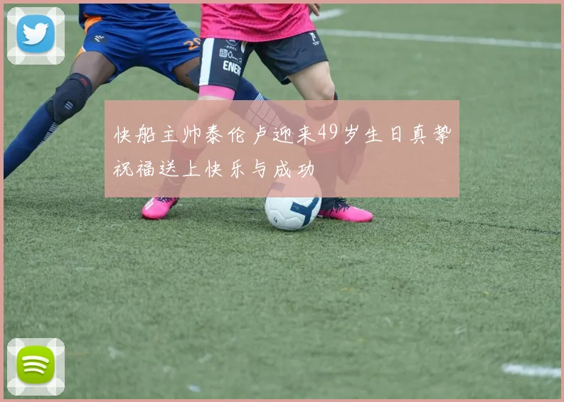 快船主帅泰伦卢迎来49岁生日真挚祝福送上快乐与成功