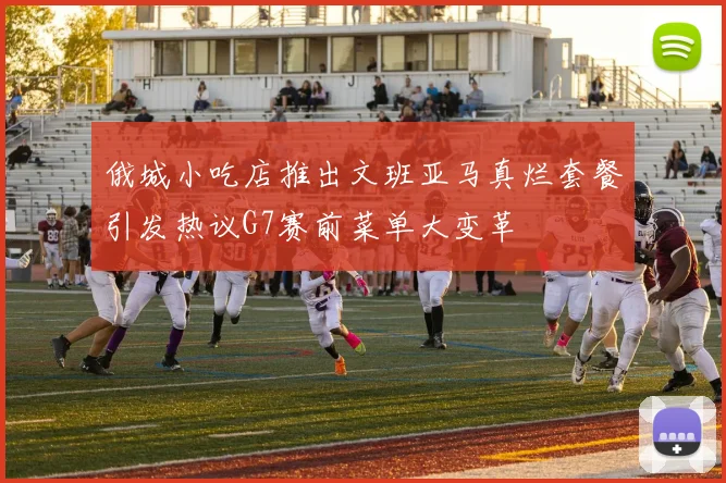 俄城小吃店推出文班亚马真烂套餐引发热议G7赛前菜单大变革