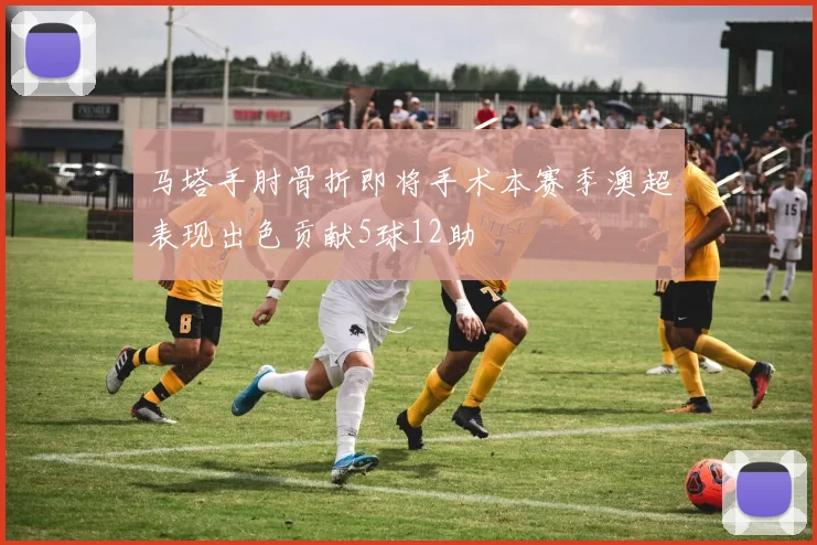 马塔手肘骨折即将手术本赛季澳超表现出色贡献5球12助