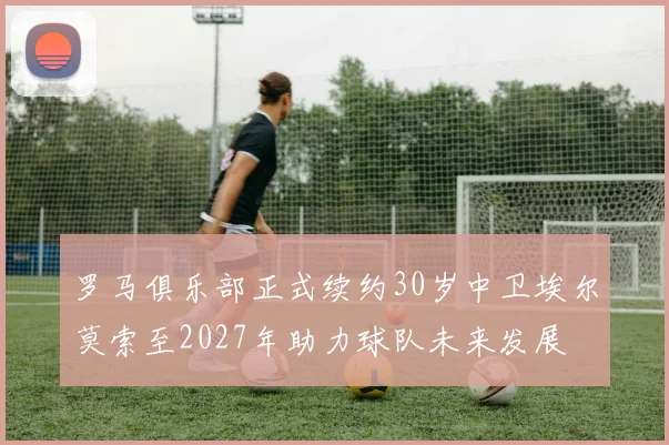 罗马俱乐部正式续约30岁中卫埃尔莫索至2027年助力球队未来发展