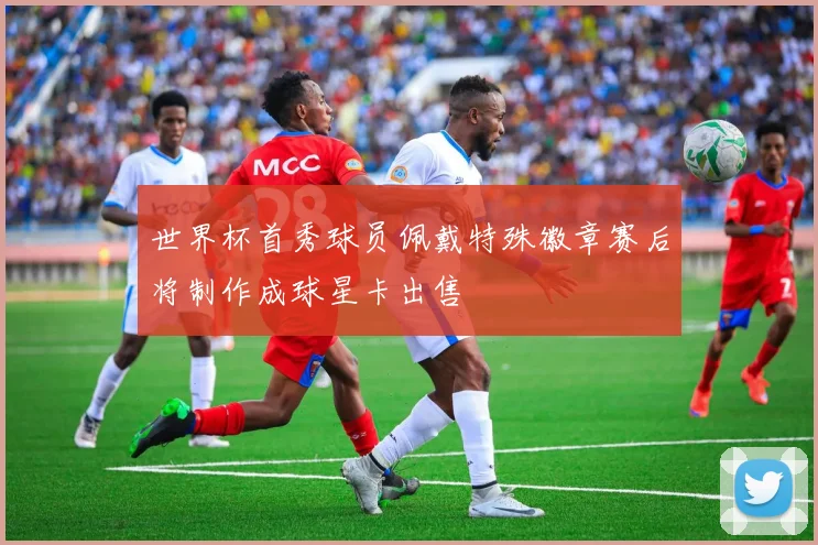 世界杯首秀球员佩戴特殊徽章赛后将制作成球星卡出售