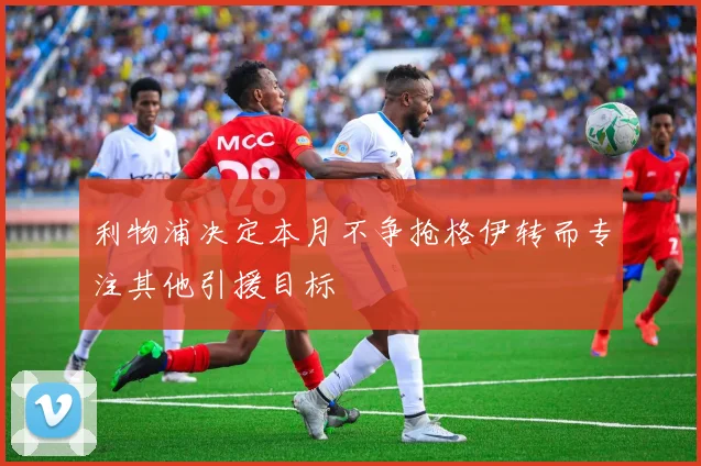 利物浦决定本月不争抢格伊转而专注其他引援目标