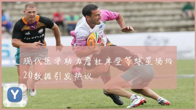 现代医学助力詹杜库登等球星场均20数据引发热议