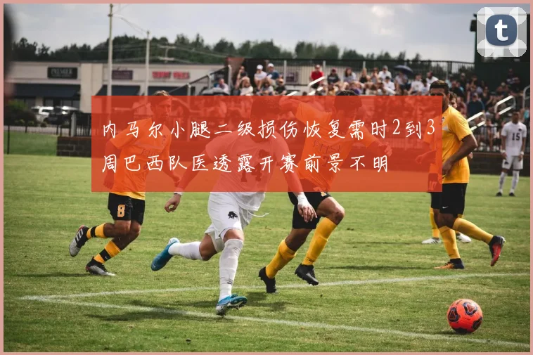 内马尔小腿二级损伤恢复需时2到3周巴西队医透露开赛前景不明