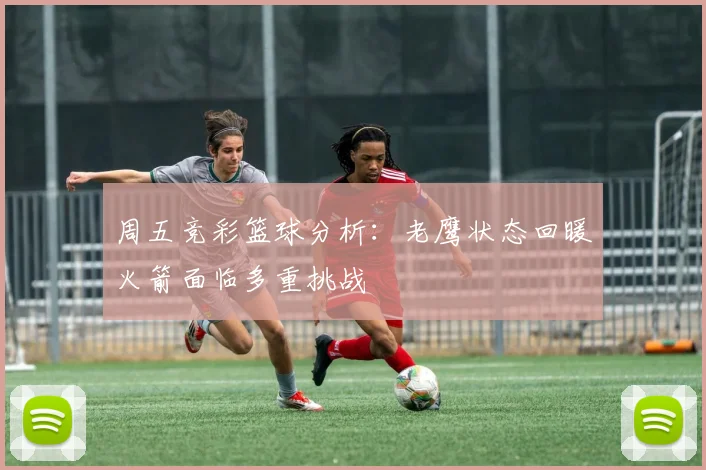 周五竞彩篮球分析：老鹰状态回暖火箭面临多重挑战