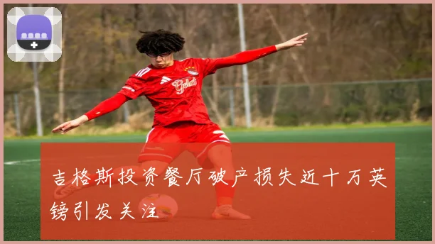吉格斯投资餐厅破产损失近十万英镑引发关注