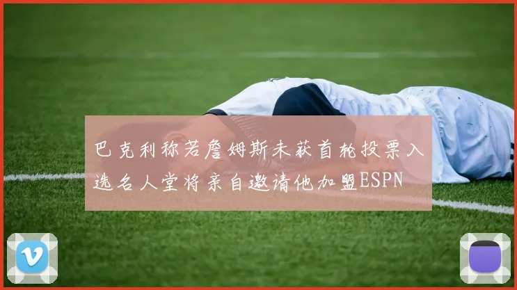 巴克利称若詹姆斯未获首轮投票入选名人堂将亲自邀请他加盟ESPN