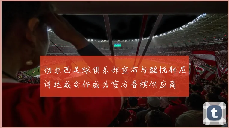 切尔西足球俱乐部宣布与酩悦轩尼诗达成合作成为官方香槟供应商