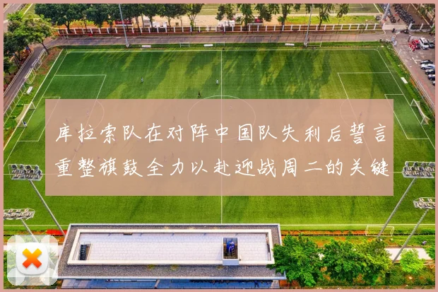 库拉索队在对阵中国队失利后誓言重整旗鼓全力以赴迎战周二的关键比赛