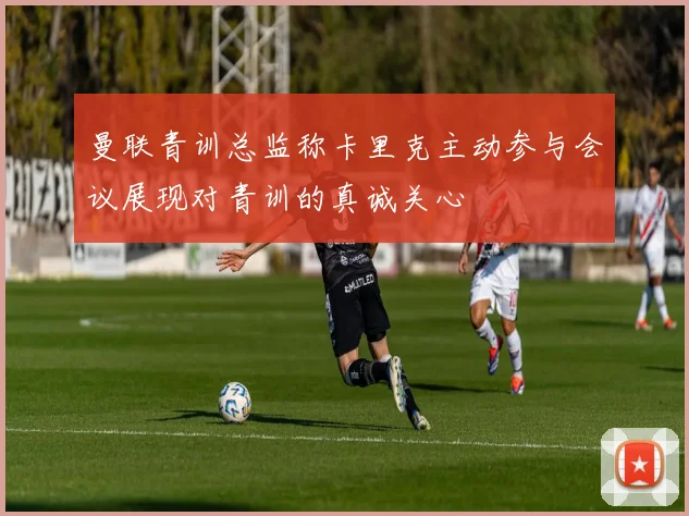 曼联青训总监称卡里克主动参与会议展现对青训的真诚关心