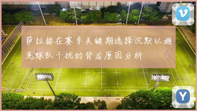 萨拉赫在赛季关键期选择沉默以避免球队干扰的背后原因分析