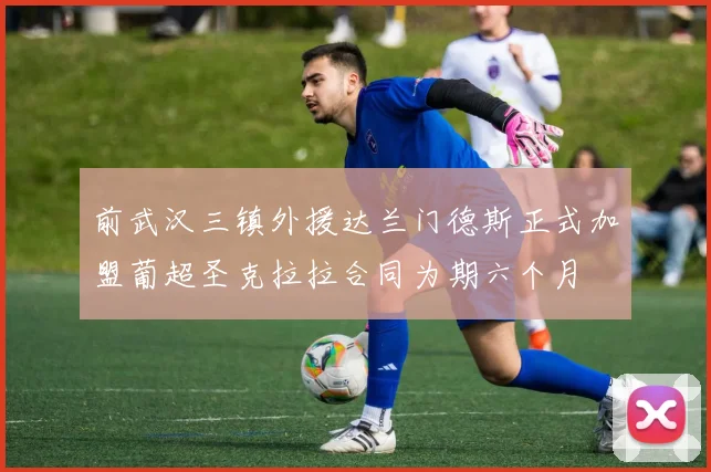 前武汉三镇外援达兰门德斯正式加盟葡超圣克拉拉合同为期六个月
