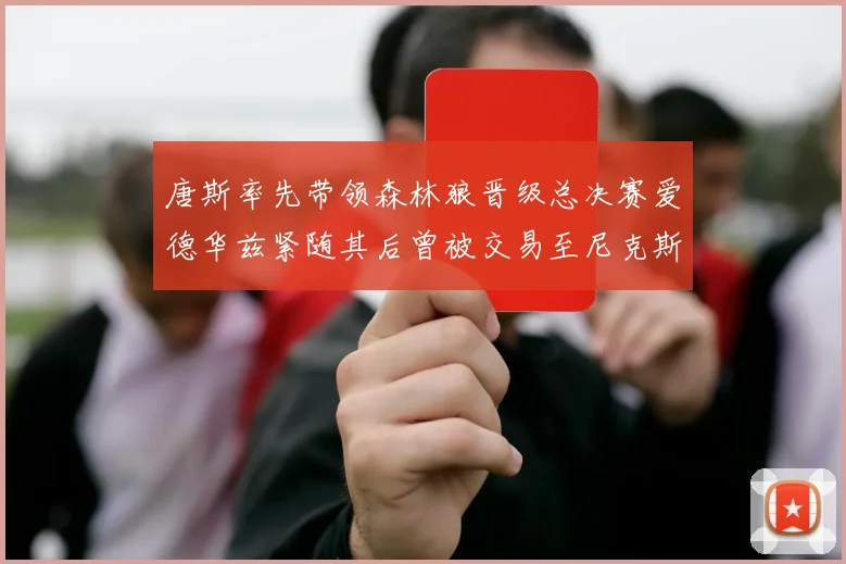 唐斯率先带领森林狼晋级总决赛爱德华兹紧随其后曾被交易至尼克斯