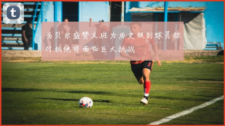 戈贝尔盛赞文班为历史级别球员称对抗他将面临巨大挑战
